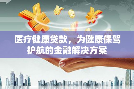 仪陇医疗健康贷款，为健康保驾护航的金融解决方案